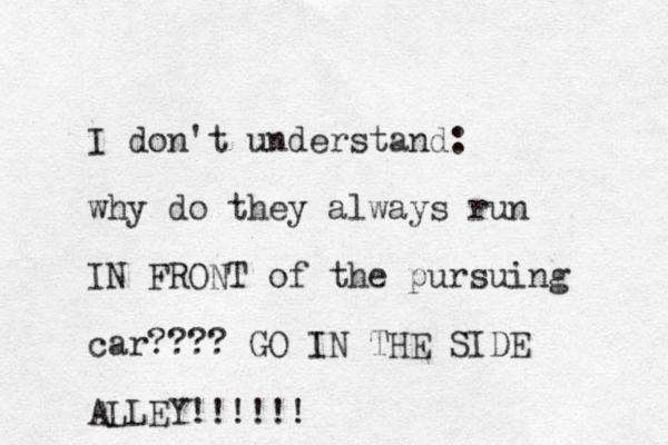 I don't understand: why do they always run IN FRONT of the pursuing car???? GO IN THE SIDE ALLEY!!!!!! 