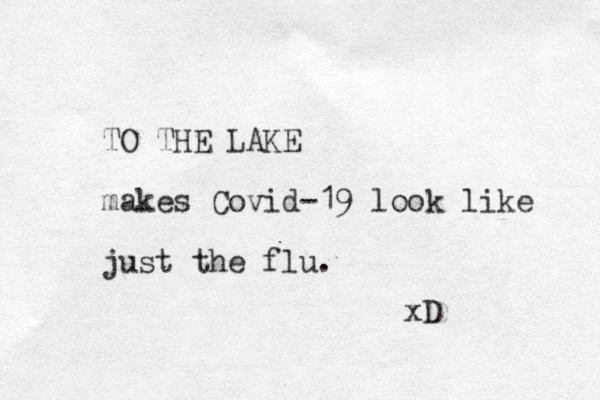 TO THE LAKE makes Covid-19 look like just the flu. xD 