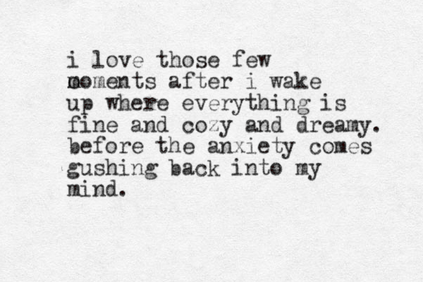 i love those few o m moments after i wake up where everything is fine and cozy and dreamy. before the anxiety comes gushing back into my mind.