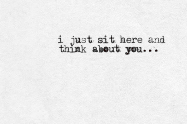 i just sit here and think about you... 