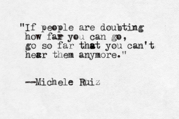 "If people are doubting how far you can go, go so far thst a a you can't her ar a them anymore." --Michele Ruiz