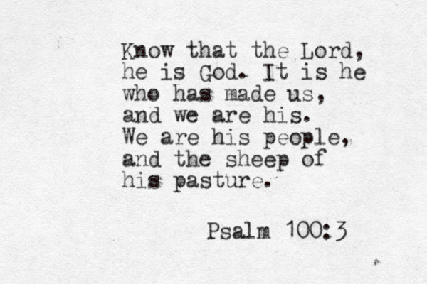 Know that the Lord, he is God. It is he who has made us, and we are his. We are his people, and the sheep of his pasture. Psalm 100:3 
