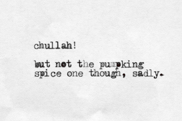 chullah l h! but not the pumpking spice one though, sadly. 