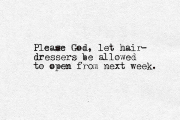 Please God, G let hair- dressers d be allowed to open from next week. 