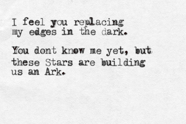 I feel you replacing my edges in the dark. You dont know me yet, but these Stars are building us an Ark. 