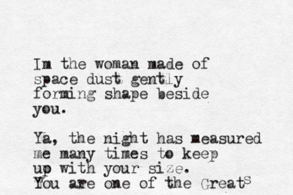 Im the woman made of space dust gently forming shape beside you. Ya, the night has measured me many times to keep uo p with your size. Tou Y are one of the Great s 