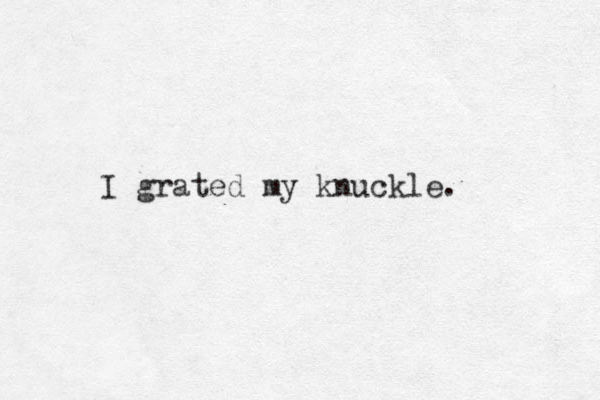 I grated my knuckle. 