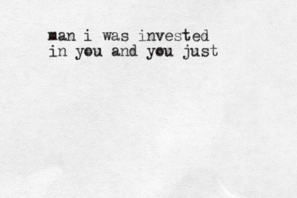 man i was invested in you and you just