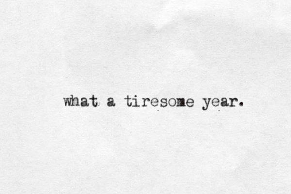 what a tiresome year. 