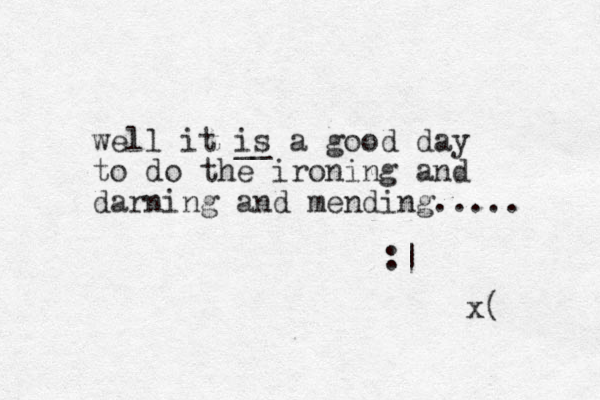 well it is __ a good day to do the ironing and darning and mending..... :| x( 