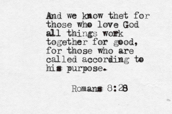 And we know thet for those who love God all things work together for good, for those who are called according to his purpose. Romans 8:28
