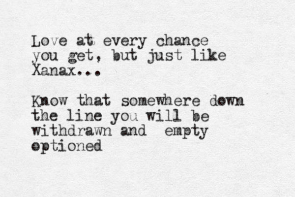 Love at every chance you get, but just like Xanax... Know that somewhere down the line you will be withdrawn and empty optioned