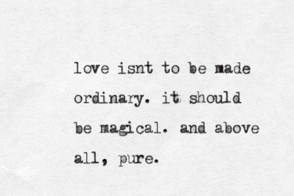 love isnt to be made ordinary. it should be magical. and above all, pure.
