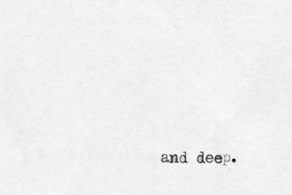 and deep.