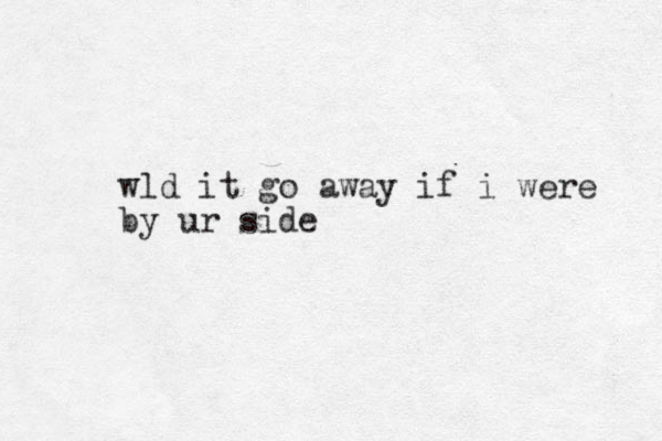 wld it go away if i were by ur side