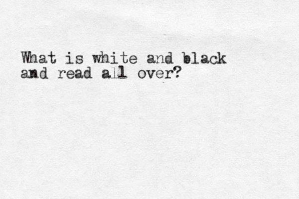 What is white and black and read all over? 