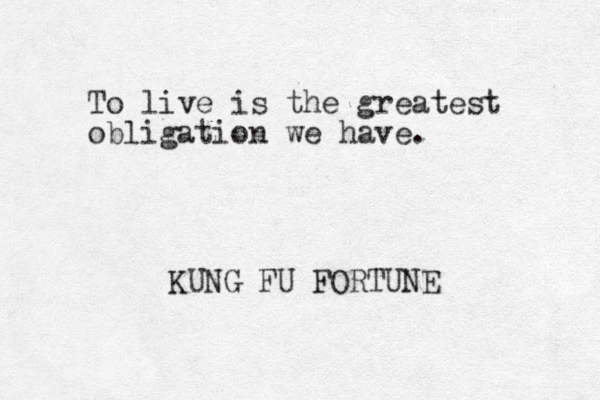 To live is the greatest obligation we have. KUNG FU FORTUNE