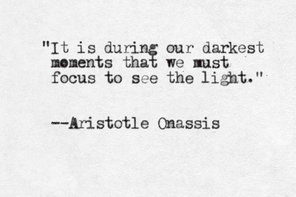 "It is during our darkest moments that we must focus to see the light." --Aristotle Onassis 