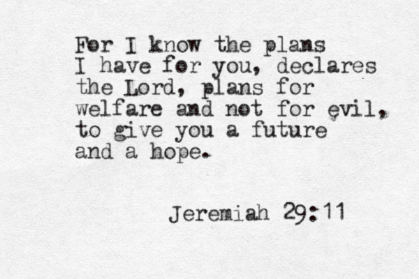 For I know the plans I have for you, declares the Lord, plans for welfare and not for evil, to give you a future and a hope. Jeremiah 29:11 