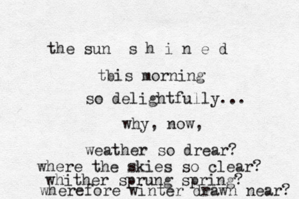 the sun s h i n e d tbis morning so delightfully... why, now, weather so drear? where the skies so clear? whither sprung spring? wherefore winter drawn near? 