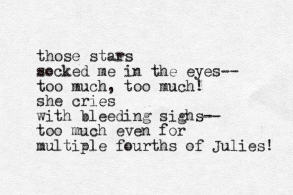 those stars socked me in the eyes-- too much, too much! she cries e with bleeding sighs-- too much even for multiple fourths of Julies! 