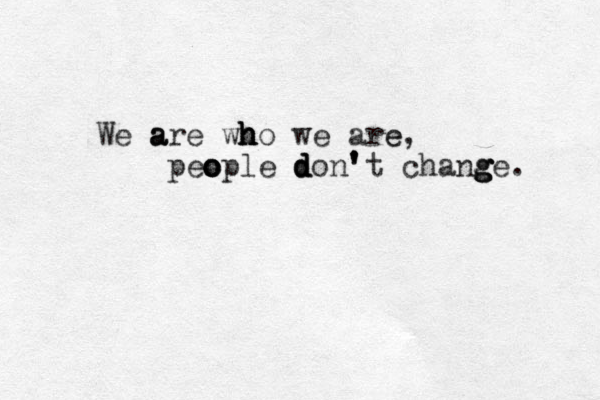 We a a are wh h h ho we are e, peo o o ople d d d don' ' 't chang g g ge. 