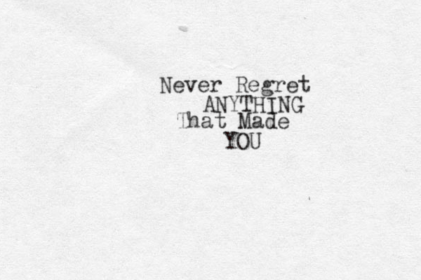 Never Regret ANYTHING That Made YOU