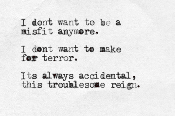 I dont want to be a misfit anymore. I dont want to make for terror. Its always accidental, this troublesome reign. 