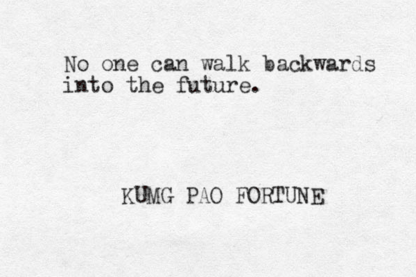 No one can walk backwards into the future. KUMG PAO FORTUNE