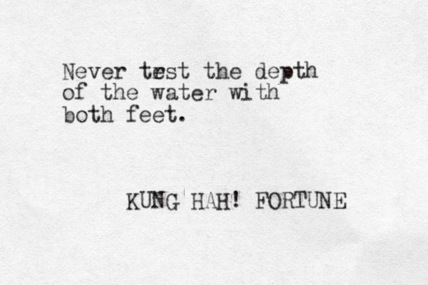 Never trst e the depth of the water with both feet. KUNG HAH! FORTUNE 