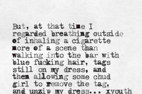 But, at that time I regarded breathing outside of inhaling a cigarette more of a scene than walking into the bar with blue fucking hair, tags still on my dress, and then allowing some chud girl to remove the tag, and unzip my dress... xyouth 
