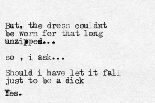 But, the dress couldnt be worn for that long unzippes d d... so , i ask... Should i have let it fall just to be a dick Yes. 