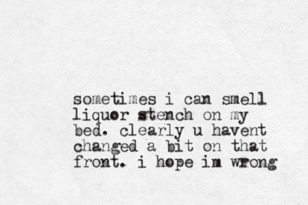 sometimes i can smell liquor stench on my bed. clearly u havent changed a bit on that front. i hope im wrong 