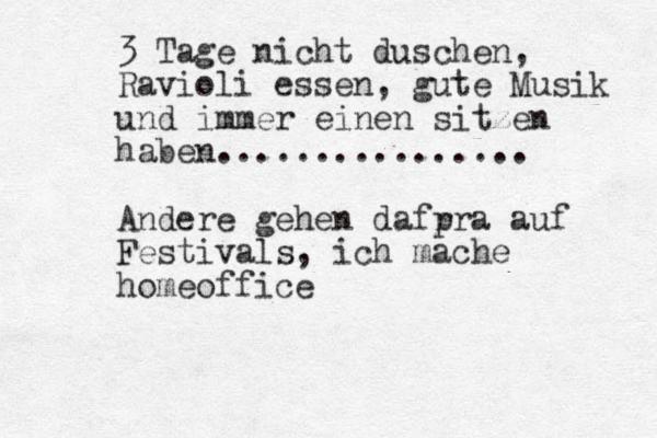 3 Tage nicht duschen, Ravioli essen, gute Musik und immer einen sitzen haben................ Andere gehen daf r pr a auf Festivals, ich mache homeoffice 