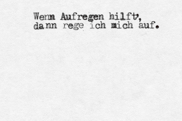Wenn Aufregen hilft da , , nn rege ich mich auf. 