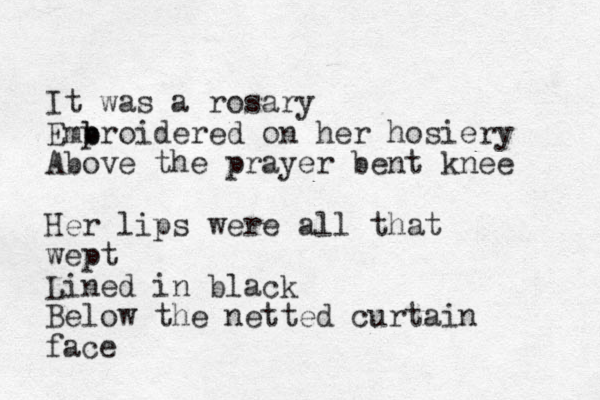 It was a rosary Emp b broidered on her hosiery Above the prayer bent knee Her lips were all that wept Lined in black Below the netted curtain face 