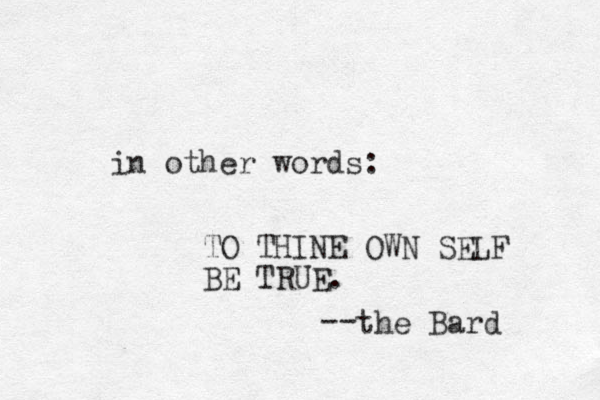 in other words: TO THINE OWN SELF BE TRUE. the Bard -- 