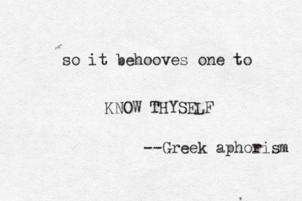 so it behooves one to KNOW THYSELF --Greek aphorism 