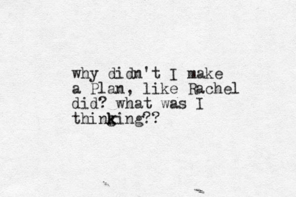 why didn't I make a Plan, like Rachel did? what was I thinging k k ?? 