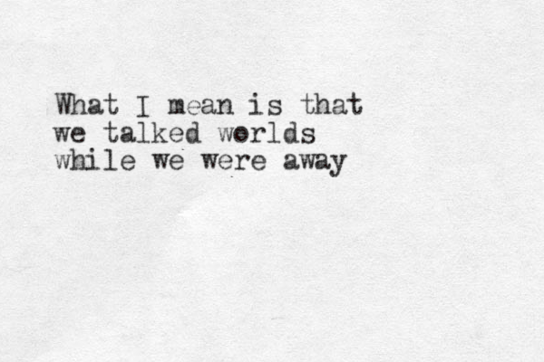 What I mean is that we talked worlds while we were away