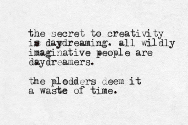 the secret to creativity is daydreaming. all wildly imaginative people are daydreamers. the plodders deem it a waste of time.