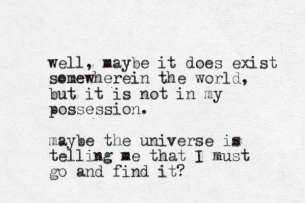 well, maybe it does exist somewherein the world, but it is not in my possession. maybe the universe is telling me that I must go and find it?