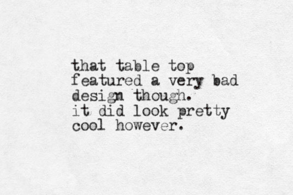 that table top featured a very bad design though. it did look pretty cool however. 