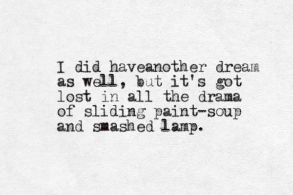 I did haveanother dream as well, but it's got lost in all the drama of sliding paint-soup and smashed lamp.