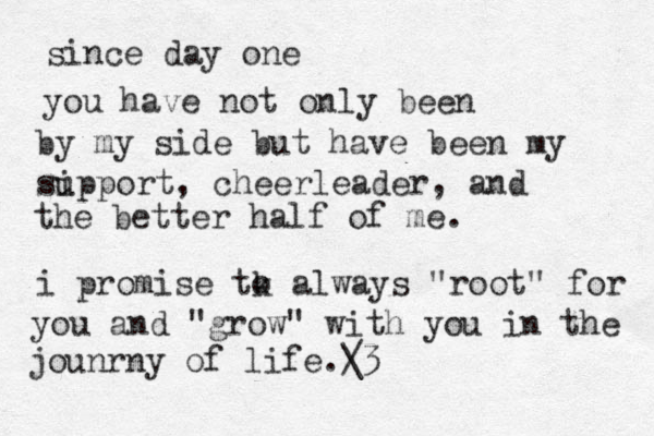 since day one you have not only been by my side but have been my si upport, cheerleader, and the better half of me. i promise tk o always "root" for you and "grow" with you in the jounrny of life. / \3 