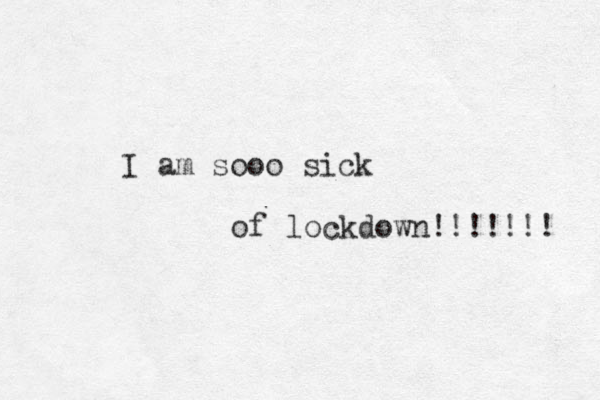 I am sooo sick of lockdown!!!!!!! 