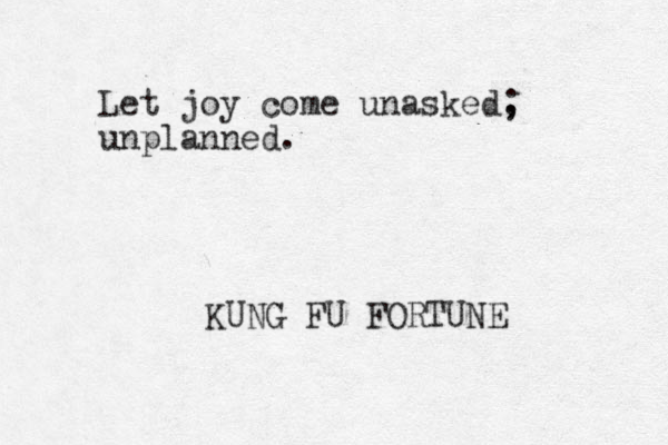 Let joy come unasked, ; unplanned. KUNG FU FORTUNE 