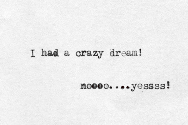 I had a crazy dream! noooo....yessss! 
