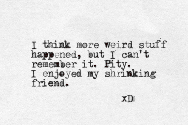 I think more weird stuff happened, but I can't remember it. Pity. I enjoyed my shrinking friend. xD