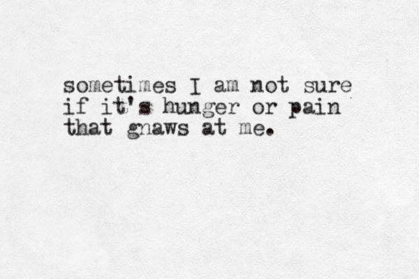 sometimes I am not sure if it's hunger or pain that gnaws at me.